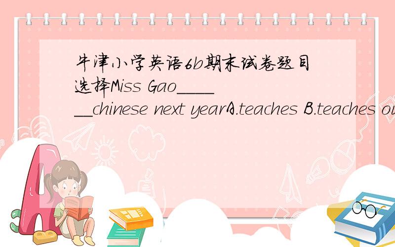 牛津小学英语6b期末试卷题目选择Miss Gao______chinese next yearA.teaches B.teaches our C.is going to teach us