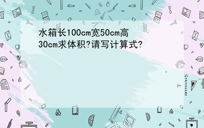 水箱长100cm宽50cm高30cm求体积?请写计算式?