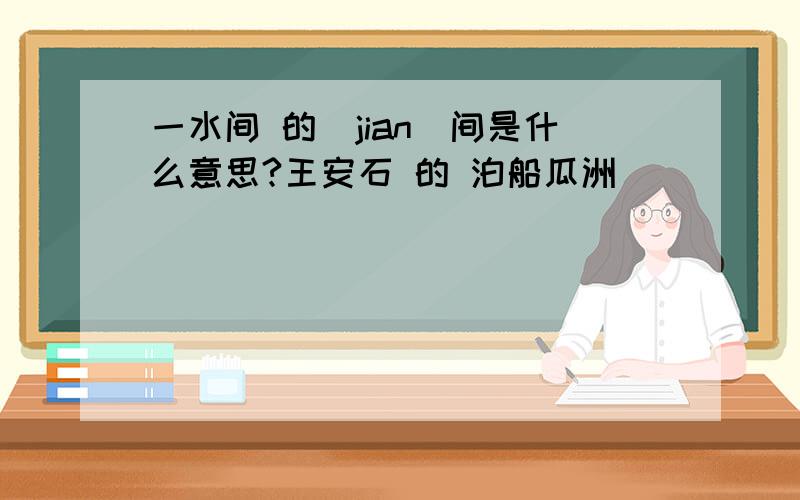 一水间 的(jian)间是什么意思?王安石 的 泊船瓜洲