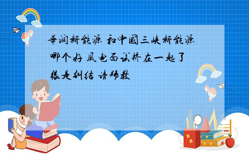 华润新能源 和中国三峡新能源 哪个好 风电面试挤在一起了 很是纠结 请赐教