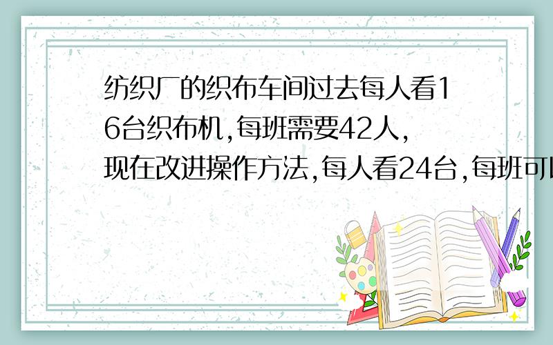 纺织厂的织布车间过去每人看16台织布机,每班需要42人,现在改进操作方法,每人看24台,每班可以节约几人?