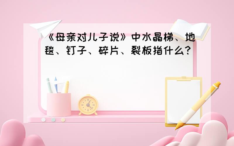 《母亲对儿子说》中水晶梯、地毯、钉子、碎片、裂板指什么?