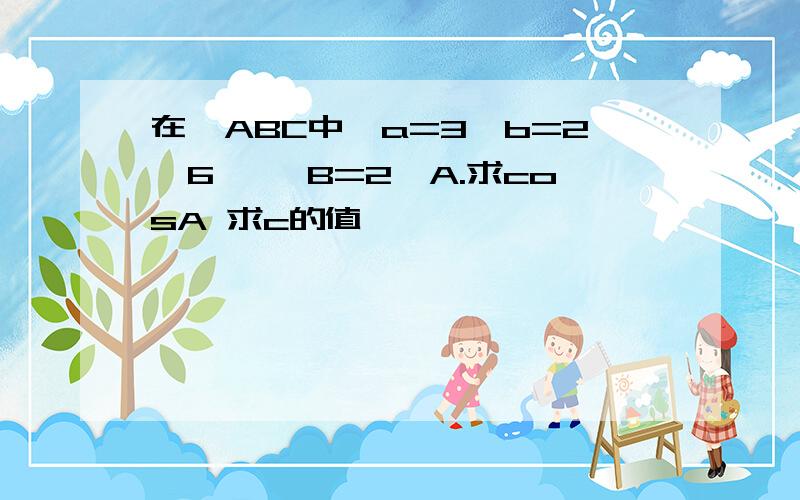 在△ABC中,a=3,b=2√6 ,∠B=2∠A.求cosA 求c的值