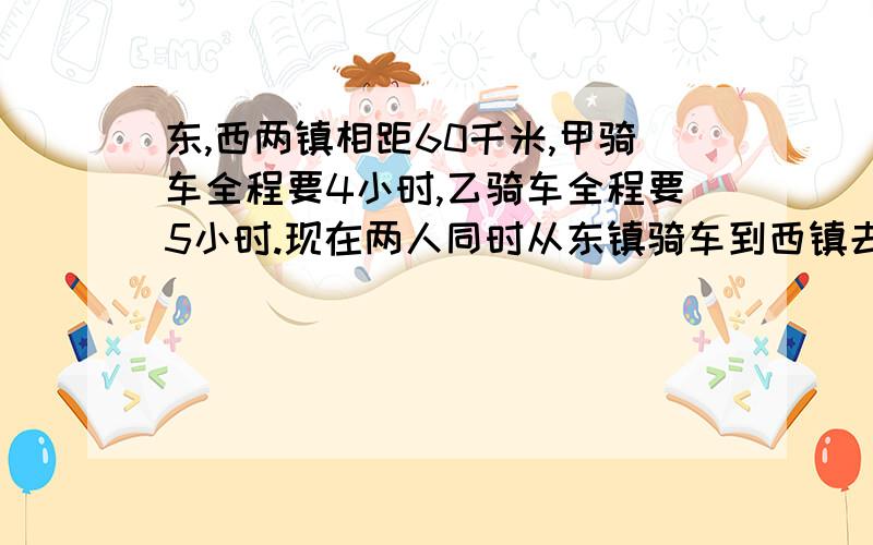 东,西两镇相距60千米,甲骑车全程要4小时,乙骑车全程要5小时.现在两人同时从东镇骑车到西镇去,经过多少小时后乙剩下的路程是甲剩下的4倍?(请写算式)