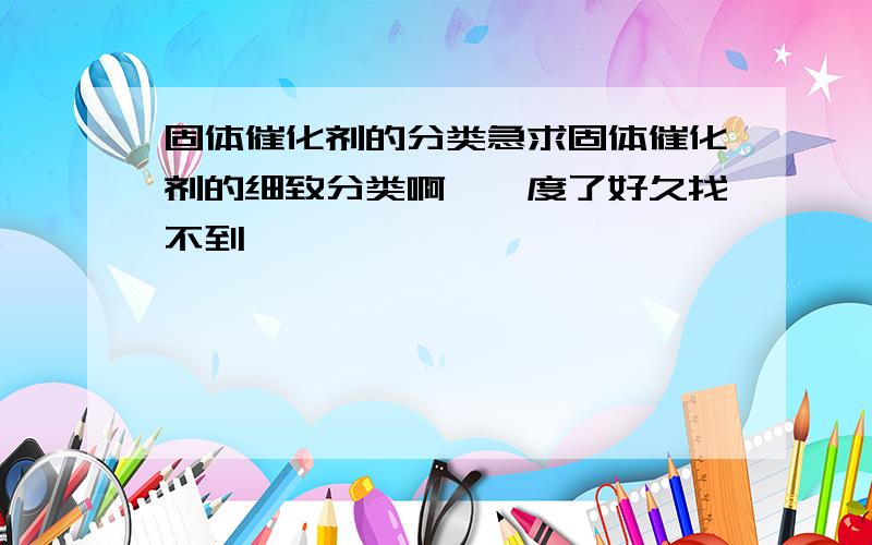 固体催化剂的分类急求固体催化剂的细致分类啊……度了好久找不到