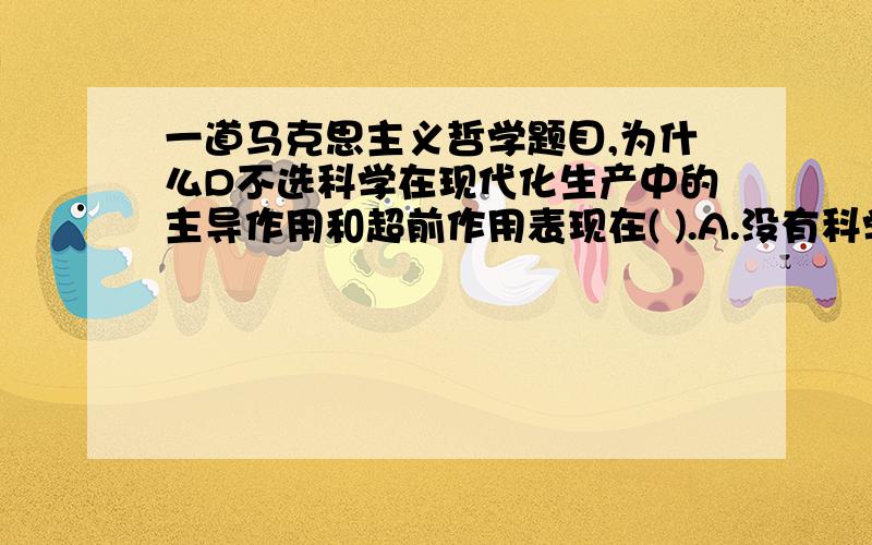 一道马克思主义哲学题目,为什么D不选科学在现代化生产中的主导作用和超前作用表现在( ).A.没有科学理论作先导,就不能发明创造新的现代化的生产工具B.没有科学理论作先导,操纵或重复制