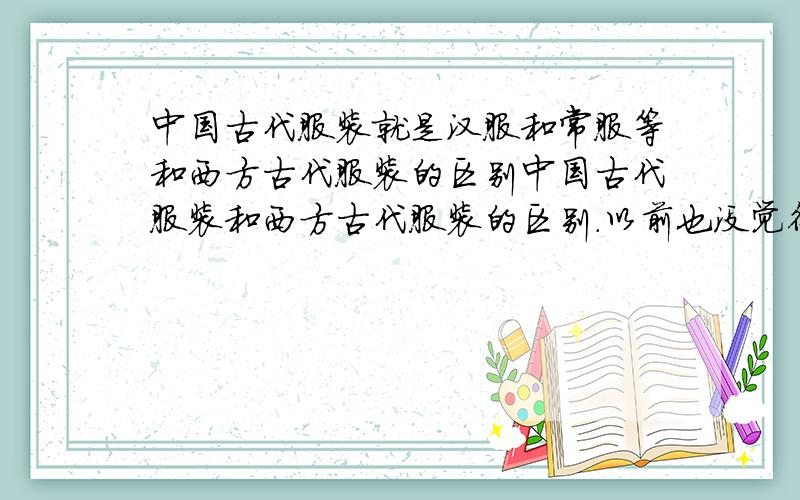 中国古代服装就是汉服和常服等和西方古代服装的区别中国古代服装和西方古代服装的区别.以前也没觉得中国古代服装和西方古代服装有相象的地方,但是最近怎么觉得中西方古代服装有的