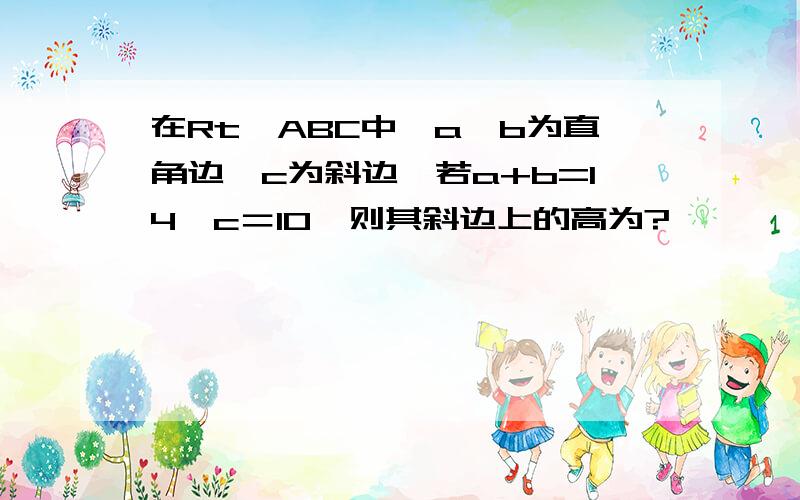 在Rt△ABC中,a、b为直角边,c为斜边,若a+b=14,c＝10,则其斜边上的高为?