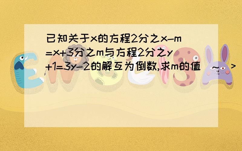 已知关于x的方程2分之x-m=x+3分之m与方程2分之y+1=3y-2的解互为倒数,求m的值`~(>_