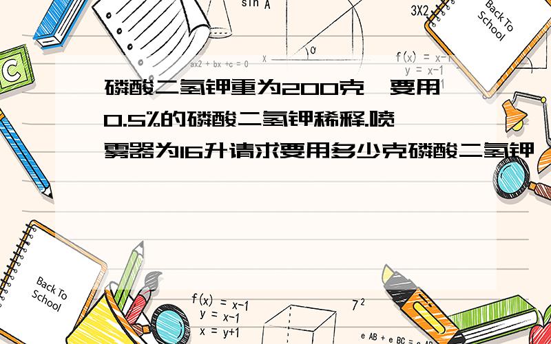 磷酸二氢钾重为200克,要用0.5%的磷酸二氢钾稀释.喷雾器为16升请求要用多少克磷酸二氢钾,公式是什么浓度为0.5%