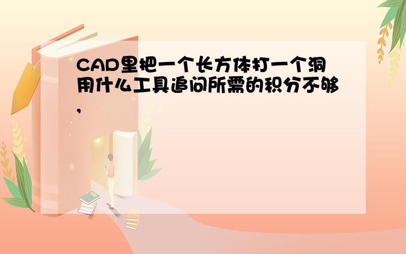 CAD里把一个长方体打一个洞用什么工具追问所需的积分不够,