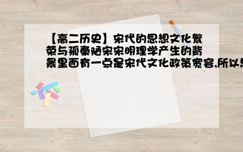 【高二历史】宋代的思想文化繁荣与孤秦陋宋宋明理学产生的背景里面有一点是宋代文化政策宽容,所以思想文化繁荣.那王夫之的‘孤秦陋宋’又该怎样理解?有人说：船山总结华夏亡于异族