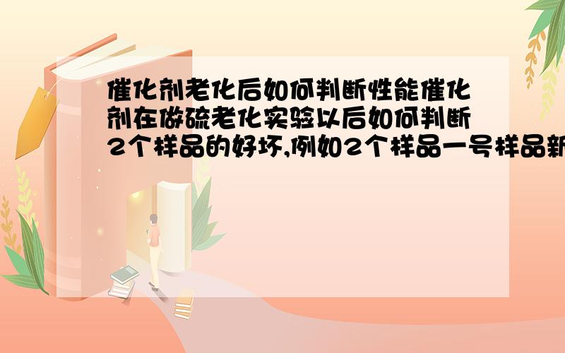 催化剂老化后如何判断性能催化剂在做硫老化实验以后如何判断2个样品的好坏,例如2个样品一号样品新鲜态情况下起燃温度为340.二号样品起燃温度为328经过10小时硫老化实验后一号起燃温度