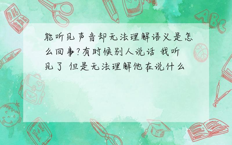 能听见声音却无法理解语义是怎么回事?有时候别人说话 我听见了 但是无法理解他在说什么