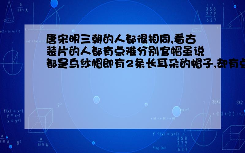 唐宋明三朝的人都很相同,看古装片的人都有点难分别官帽虽说都是乌纱帽即有2条长耳朵的帽子,却有点不同,另外唐朝女生的裙子有点特别