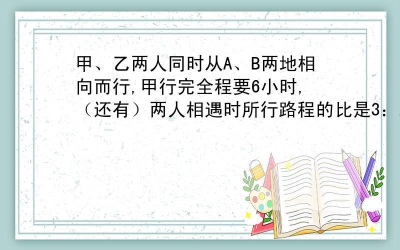 甲、乙两人同时从A、B两地相向而行,甲行完全程要6小时,（还有）两人相遇时所行路程的比是3：2,这是甲比乙多行了18千米,求乙每小时行多少千米?（算是和原因）