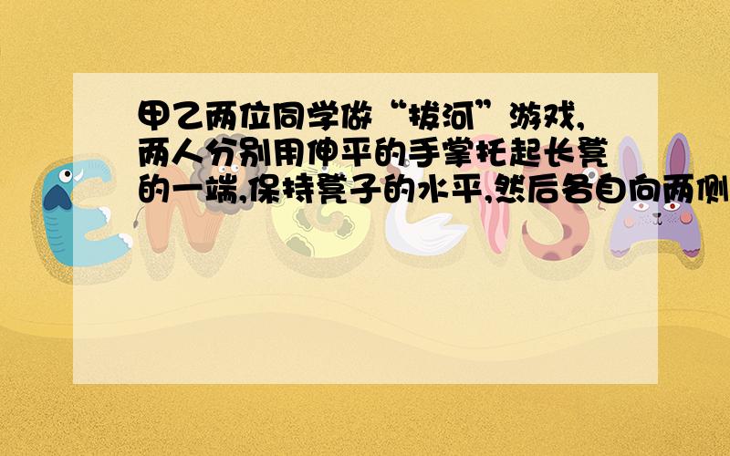 甲乙两位同学做“拔河”游戏,两人分别用伸平的手掌托起长凳的一端,保持凳子的水平,然后各自向两侧拖拉.若凳子下表面各处的粗糙程度相同,且在乙端的凳面上放四块砖,则下列判断正确的