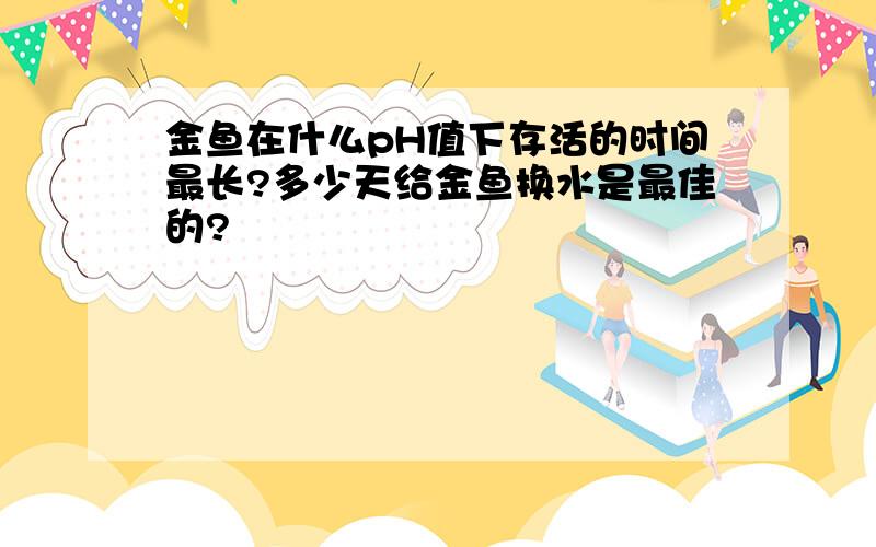 金鱼在什么pH值下存活的时间最长?多少天给金鱼换水是最佳的?