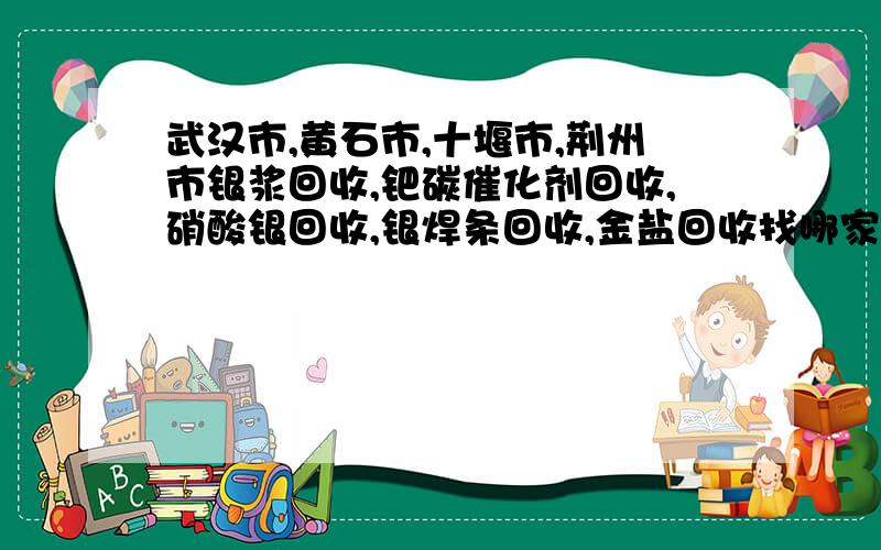 武汉市,黄石市,十堰市,荆州市银浆回收,钯碳催化剂回收,硝酸银回收,银焊条回收,金盐回收找哪家?