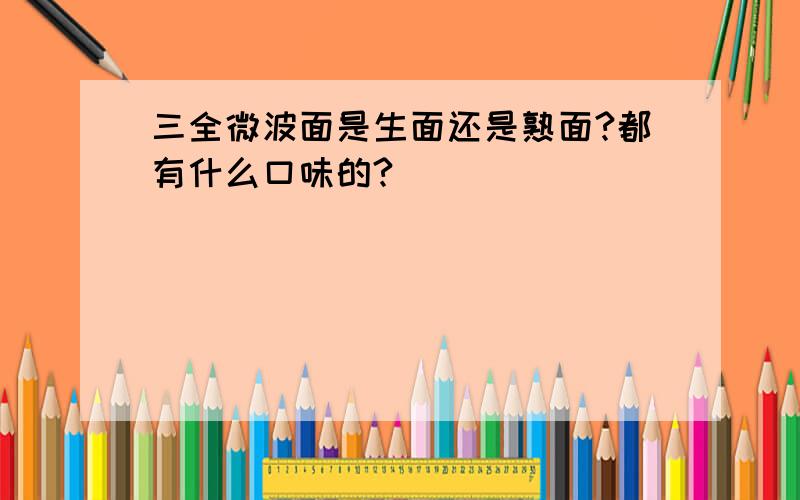 三全微波面是生面还是熟面?都有什么口味的?