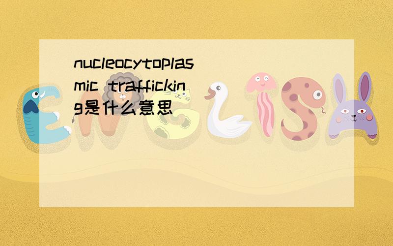 nucleocytoplasmic trafficking是什么意思