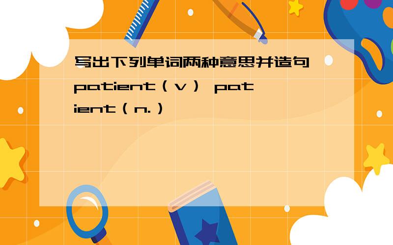 写出下列单词两种意思并造句 patient（v） patient（n.）