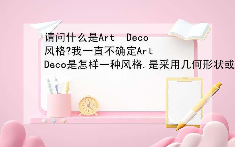 请问什么是Art  Deco风格?我一直不确定Art  Deco是怎样一种风格.是采用几何形状或用折线进行装饰.还是古老的元素与现代的元素相结合?还望各位同仁精英不惜赐教!谢谢!