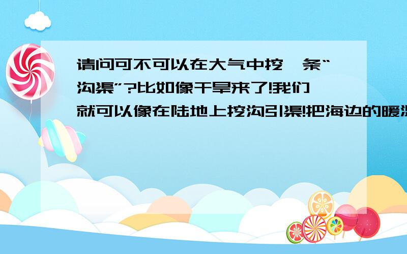 请问可不可以在大气中挖一条“沟渠”?比如像干旱来了!我们就可以像在陆地上挖沟引渠!把海边的暖湿大气通过这“沟渠”引流到干旱的上空!然后又在北方寒冷的气流引入干旱的地区!这样