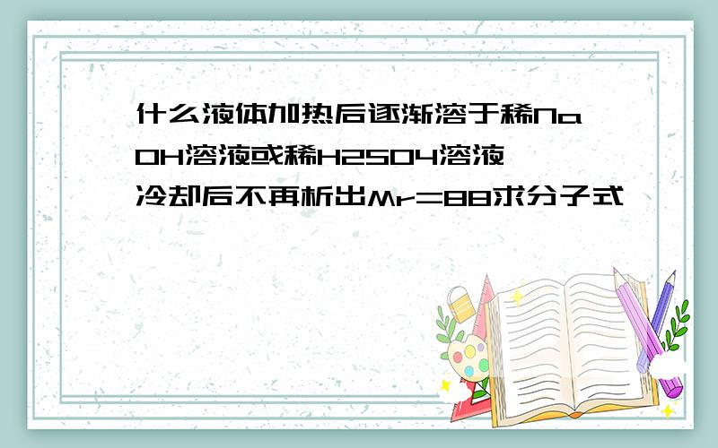 什么液体加热后逐渐溶于稀NaOH溶液或稀H2SO4溶液,冷却后不再析出Mr=88求分子式