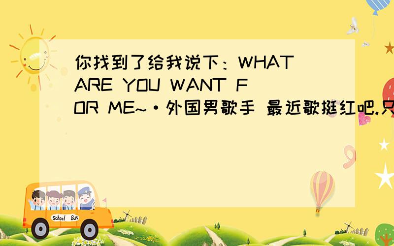 你找到了给我说下：WHAT ARE YOU WANT FOR ME~·外国男歌手 最近歌挺红吧.只记得他不断重复：WHAT ARE YOU WANT FOR ME~额什么 BABY YOU ARE BEAUTIFUL .NOTHING WRONG WITH YOU...I 什么LET YOU DOWN