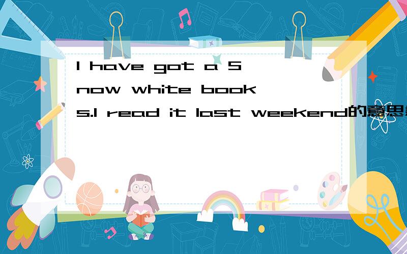 I have got a Snow white books.I read it last weekend的意思急