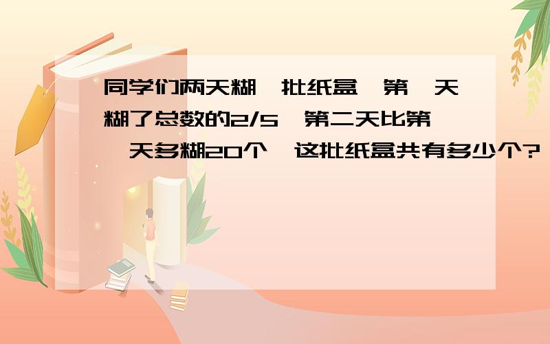 同学们两天糊一批纸盒,第一天糊了总数的2/5,第二天比第一天多糊20个,这批纸盒共有多少个?