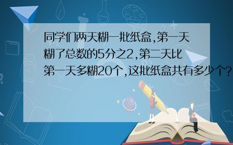 同学们两天糊一批纸盒,第一天糊了总数的5分之2,第二天比第一天多糊20个,这批纸盒共有多少个?