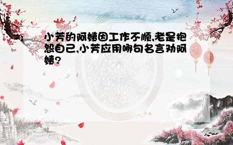 小芳的阿姨因工作不顺,老是抱怨自己,小芳应用哪句名言劝阿姨?