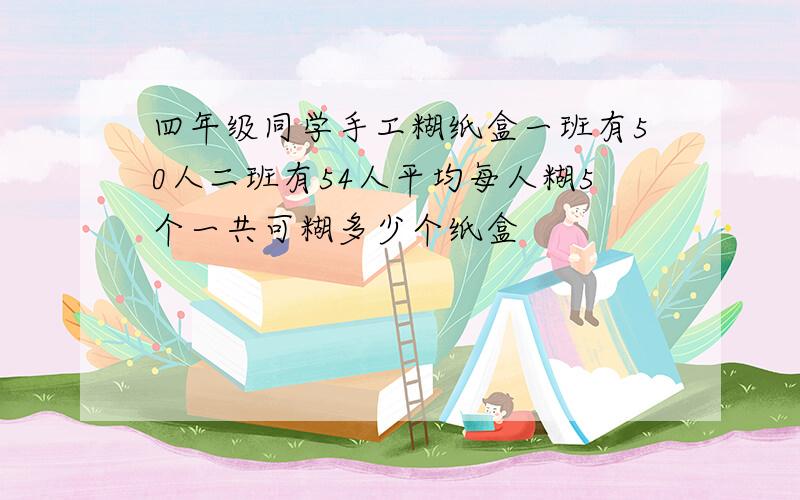 四年级同学手工糊纸盒一班有50人二班有54人平均每人糊5个一共可糊多少个纸盒