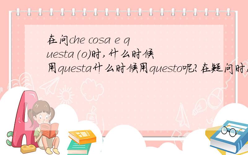 在问che cosa e questa(o)时,什么时候用questa什么时候用questo呢?在疑问时,如何确定阴阳性.