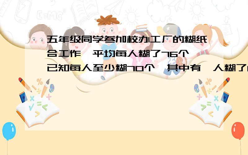 五年级同学参加校办工厂的糊纸合工作,平均每人糊了76个,已知每人至少糊70个,其中有一人糊了88个,如果不把这个同学糊的计算在内,那么平均每人糊74个,糊最快的同学最多糊了几个?