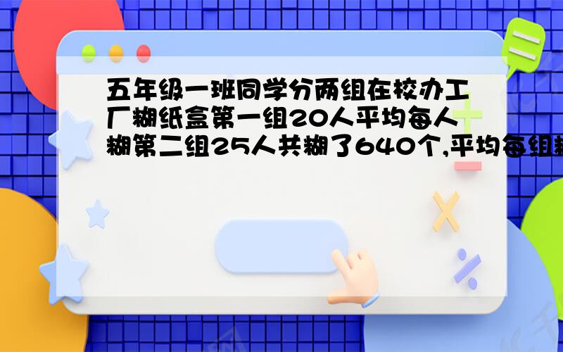 五年级一班同学分两组在校办工厂糊纸盒第一组20人平均每人糊第二组25人共糊了640个,平均每组糊纸盒多少个?