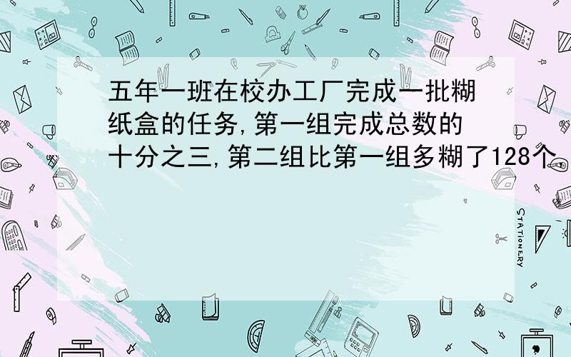 五年一班在校办工厂完成一批糊纸盒的任务,第一组完成总数的十分之三,第二组比第一组多糊了128个,求这批