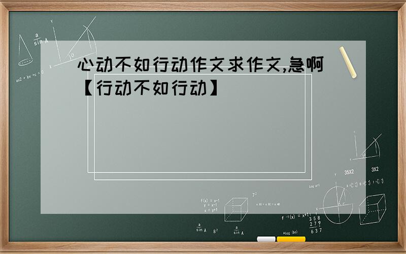 心动不如行动作文求作文,急啊【行动不如行动】