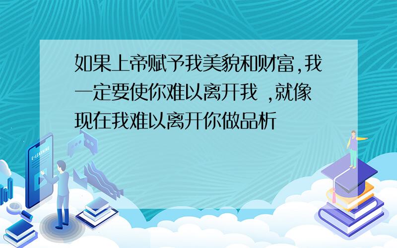 如果上帝赋予我美貌和财富,我一定要使你难以离开我 ,就像现在我难以离开你做品析