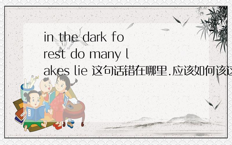 in the dark forest do many lakes lie 这句话错在哪里.应该如何该这句话用强调句式怎么说。答案是lie many lakes