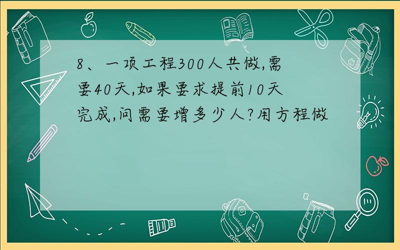 8、一项工程300人共做,需要40天,如果要求提前10天完成,问需要增多少人?用方程做