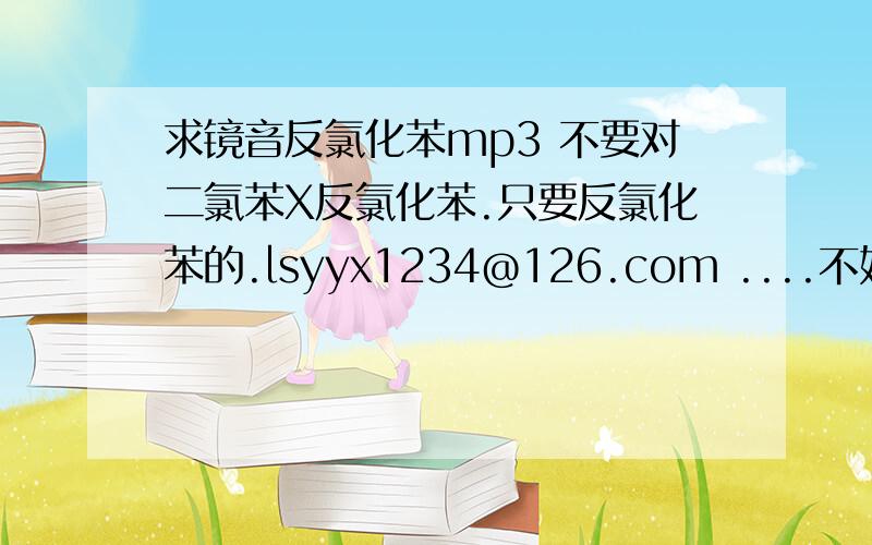 求镜音反氯化苯mp3 不要对二氯苯X反氯化苯.只要反氯化苯的.lsyyx1234@126.com ....不好意思,我又无耻地当了一回伸手党.