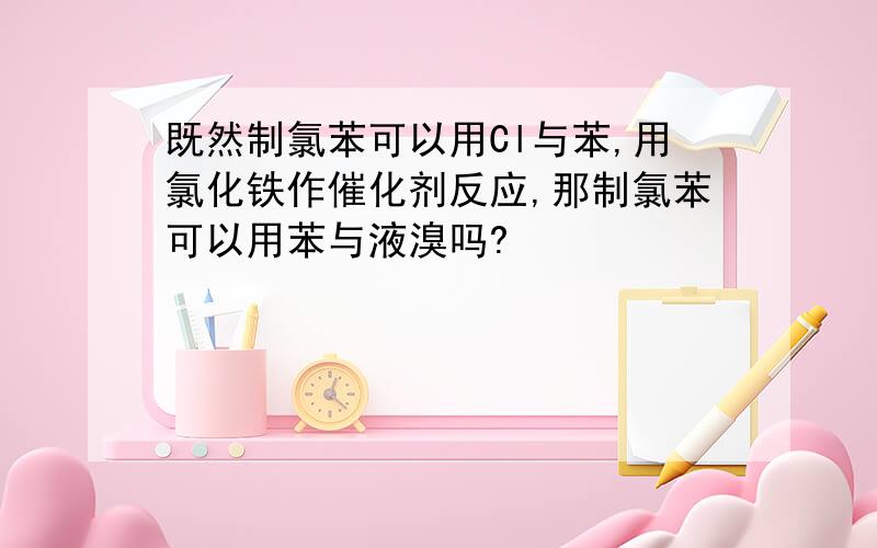 既然制氯苯可以用Cl与苯,用氯化铁作催化剂反应,那制氯苯可以用苯与液溴吗?