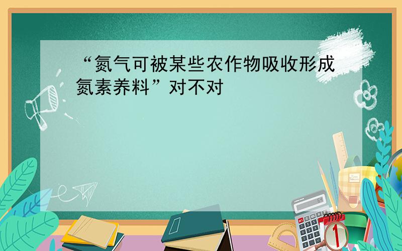 “氮气可被某些农作物吸收形成氮素养料”对不对