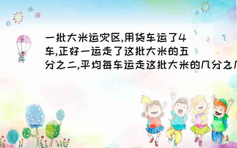 一批大米运灾区,用货车运了4车,正好一运走了这批大米的五分之二,平均每车运走这批大米的几分之几?剩下的大米还要几车才能运完?