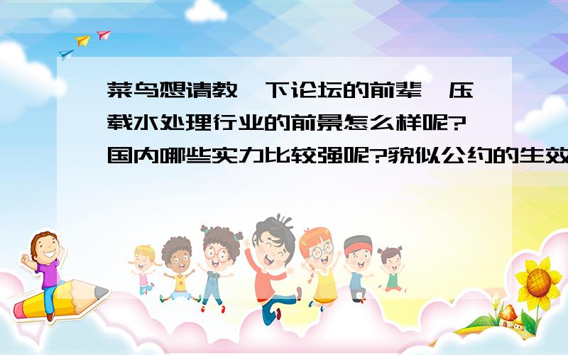 菜鸟想请教一下论坛的前辈,压载水处理行业的前景怎么样呢?国内哪些实力比较强呢?貌似公约的生效日期延后好多年啊……