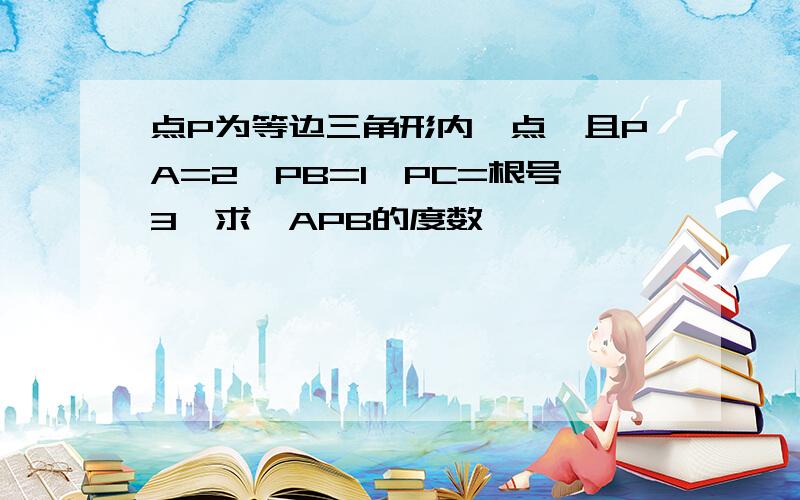 点P为等边三角形内一点,且PA=2,PB=1,PC=根号3,求∠APB的度数