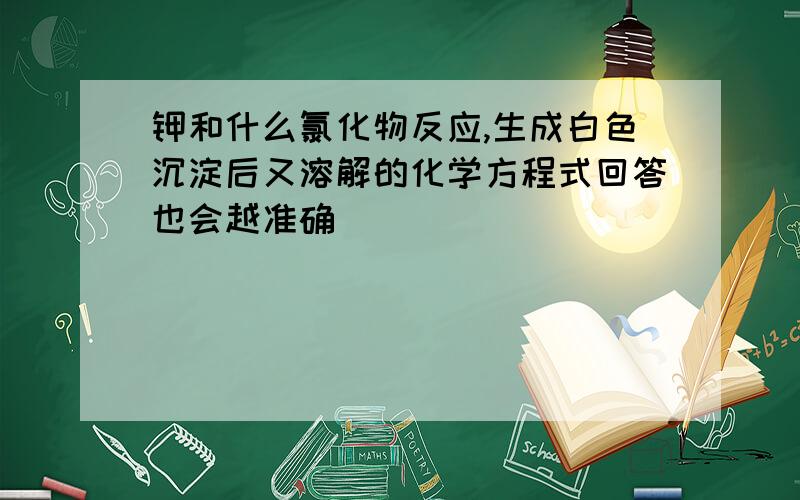 钾和什么氯化物反应,生成白色沉淀后又溶解的化学方程式回答也会越准确